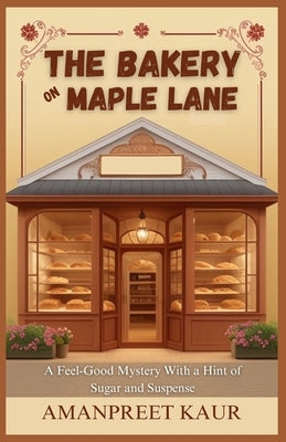 The Bakery on Maple Lane: A Feel-Good Mystery With a Hint of Sugar and Suspense: A Relaxing Fiction Novel for All Ages by Kaur, Amanpreet