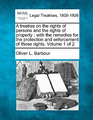 A treatise on the rights of persons and the rights of property: with the remedies for the protection and enforcement of those rights. Volume 1 of 2 by Barbour, Oliver L.