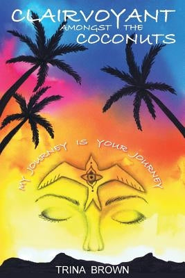 Clairvoyant Amongst the Coconuts: Your Journey is My Journey by Brown, Trina