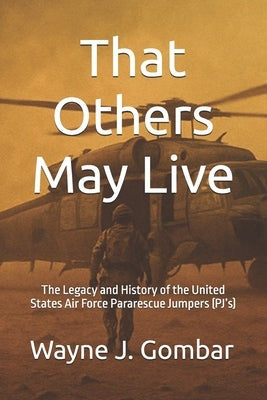 That Others May Live: The Legacy and History of the United States Air Force Pararescue (PJ's) by Gombar, Wayne Joseph