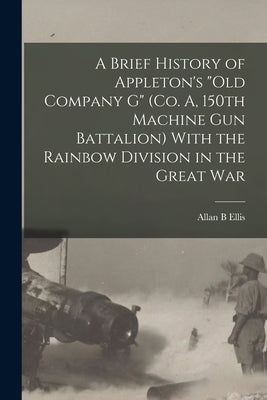A Brief History of Appleton's "Old Company G" (Co. A, 150th Machine Gun Battalion) With the Rainbow Division in the Great War by Ellis, Allan B.