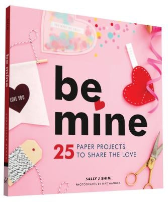 Be Mine: 25 Paper Projects to Share the Love by Shim, Sally J.