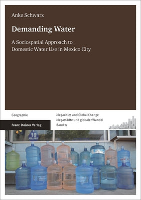 Demanding Water: A Sociospatial Approach to Domestic Water Use in Mexico City by Schwarz, Anke