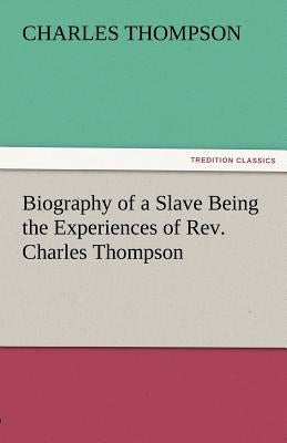 Biography of a Slave Being the Experiences of REV. Charles Thompson by Thompson, Charles