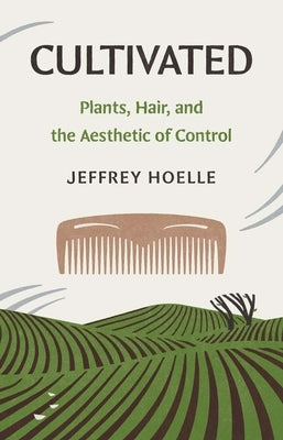 Cultivated: Plants, Hair, and the Aesthetic of Control by Hoelle, Jeffrey