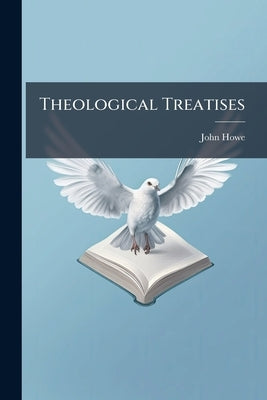 Theological Treatises: Viz., God's Prescience of the Sins of man; The Vanity of This Mortal Life; and The Redeemer's Dominion Over the Invisible World by Howe, John