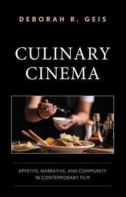 Culinary Cinema: Appetite, Narrative, and Community in Contemporary Film by Geis, Deborah R.