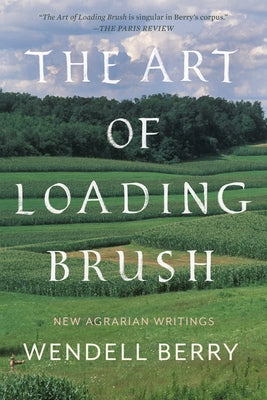 The Art of Loading Brush: New Agrarian Writings by Berry, Wendell