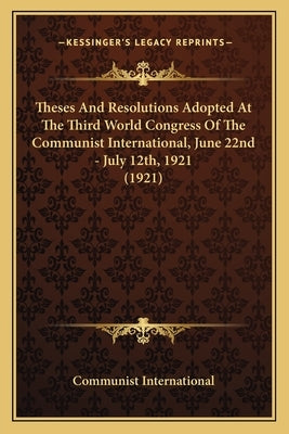 Theses And Resolutions Adopted At The Third World Congress Of The Communist International, June 22nd - July 12th, 1921 (1921) by Communist International