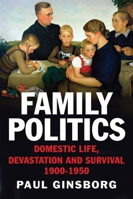 Family Politics: Domestic Life, Devastation and Survival, 1900-1950 by Ginsborg, Paul