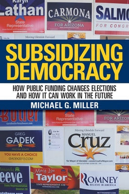 Subsidizing Democracy: How Public Funding Changes Elections and How It Can Work in the Future by Miller, Michael G.