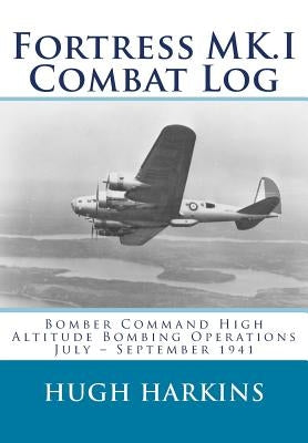 Fortress MK.I Combat Log: Bomber Command High Altitude Bombing Operations, July - September 1941 by Harkins, Hugh