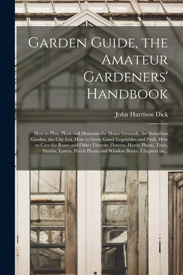 Garden Guide, the Amateur Gardeners' Handbook; How to Plan, Plant and Maintain the Home Grounds, the Suburban Garden, the City Lot. How to Grow Good V by Dick, John Harrison 1877- Ed
