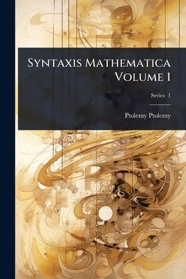Syntaxis Mathematica Volume 1 by Ptolemy, Ptolemy