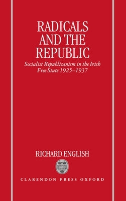 Radicals and the Republic: Socialist Republicanism in the Irish Free State, 1925-1937 by English, Richard
