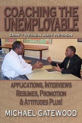 Coaching The Unemployable: Don't Resign Just Re-Sign by Gatewood, Michael