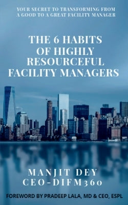The 6 Habits of Highly Resourceful Facility Managers by Dey, Manjit