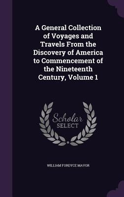 A General Collection of Voyages and Travels From the Discovery of America to Commencement of the Nineteenth Century, Volume 1 by Mavor, William Fordyce