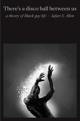 There's a Disco Ball Between Us: A Theory of Black Gay Life by Allen, Jafari S.