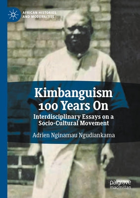 Kimbanguism 100 Years on: Interdisciplinary Essays on a Socio-Cultural Movement by Ngudiankama, Adrien Nginamau