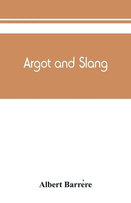 Argot and slang; a new French and English dictionary of the cant words, quaint expressions, slang terms and flash phrases used in the high and low lif by Barrère, Albert