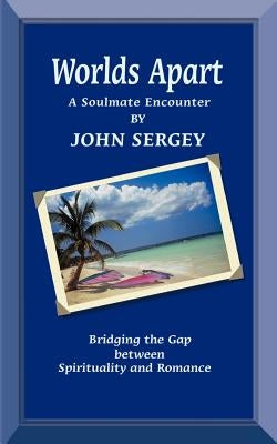 Worlds Apart: A Soulmate Encounter. Bridging the Gap Between Spirituality and Romance by Sergey, John