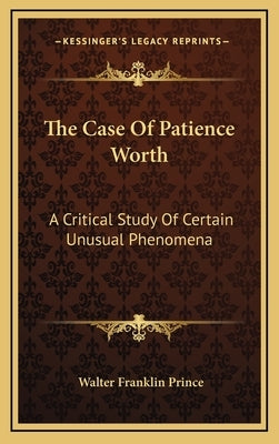 The Case of Patience Worth: A Critical Study of Certain Unusual Phenomena by Prince, Walter Franklin