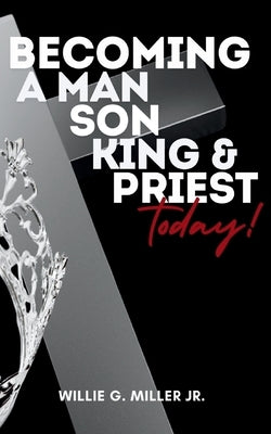 Becoming a Man, Son, King & Priest Today by Miller, Willie G., Jr.