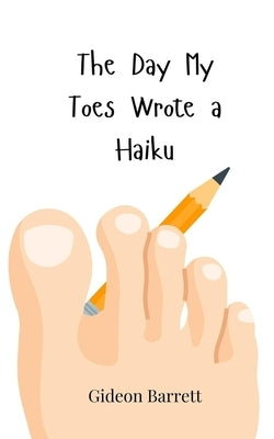 The Day My Toes Wrote a Haiku by Barrett, Gideon