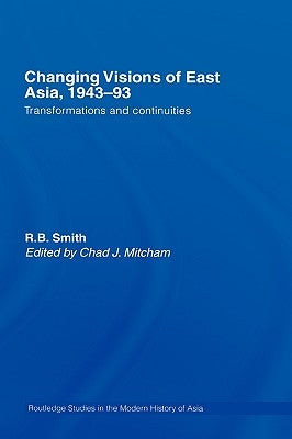 Changing Visions of East Asia, 1943-93: Transformations and Continuities by Smith, R. B.