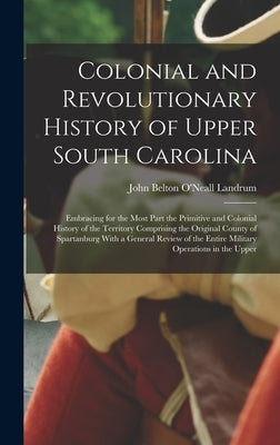 Colonial and Revolutionary History of Upper South Carolina: Embracing for the Most Part the Primitive and Colonial History of the Territory Comprising by Landrum, John Belton O'Neall