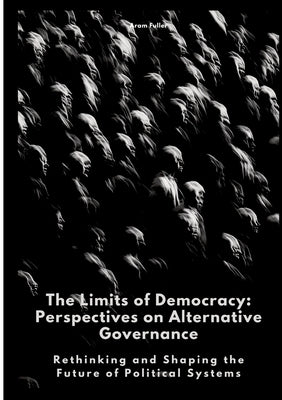 The Limits of Democracy: Perspectives on Alternative Governance: Rethinking and Shaping the Future of Political Systems by Fuller, Aram