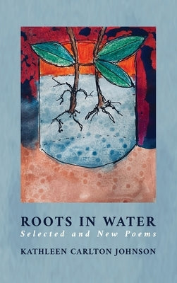 Roots in Water: Selected and New Poems by Johson, Kathleen Carlton