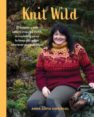 Knit Wild: 21 Sweaters with Nature-Inspired Motifs in Insulating Yarns to Keep You Warm Wherever You May Roam by Vintersol, Anna-Sofia
