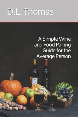 A Simple Wine and Food Pairing Guide for the Average Person by Thomas, D. L.
