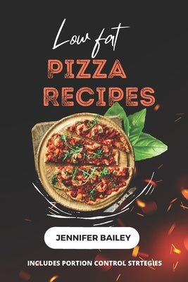 Low Fat Pizza Recipes: "Delicious Low Fat Pizza Recipes for Flavourful, Healthy Meals" by Bailey, Jennifer