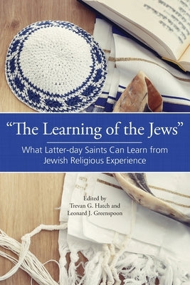 The Learning of the Jews: What Latter-day Saints Can Learn from Jewish Religious Experience by Hatch, Trevan G.