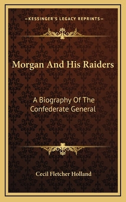 Morgan And His Raiders: A Biography Of The Confederate General by Holland, Cecil Fletcher