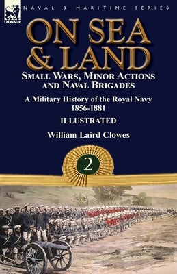 On Sea & Land: Small Wars, Minor Actions and Naval Brigades-A Military History of the Royal Navy Volume 2 1856-1881 by Clowes, William Laird