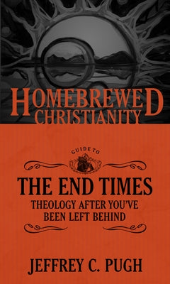 The Homebrewed Christianity Guide to the End Times: Theology After You've Been Left Behind by Pugh, Jeffrey C.