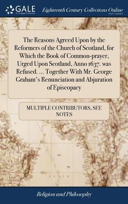 The Reasons Agreed Upon by the Reformers of the Church of Scotland, for Which the Book of Common-prayer, Urged Upon Scotland, Anno 1637. was Refused. by Multiple Contributors