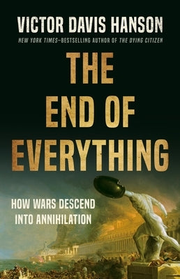 The End of Everything: How Wars Descend Into Annihilation by Hanson, Victor Davis