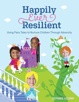 Happily Ever Resilient: Using Fairy Tales to Nurture Children Through Adversity by Goloway, Stephanie