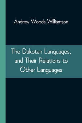The Dakotan Languages, and Their Relations to Other Languages by Woods Williamson, Andrew