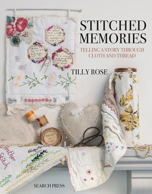 Stitched Memories: Telling a Story Through Cloth and Thread by Rose, Tilly