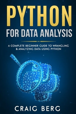 Python For Data Analysis: A Complete Beginner Guide to Wrangling & Analyzing Data Using Python by Berg, Craig