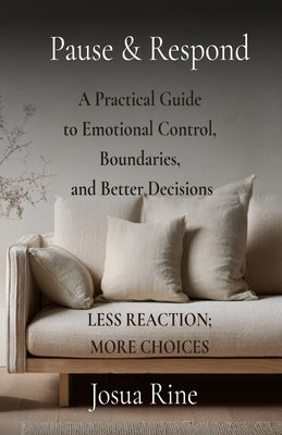 Pause & Respond: A Practical Guide to Emotional Control, Boundaries, and Better Decisions by Rine, Josua