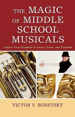 Magic of Middle School Musicals: Inspire Your Students to Learn, Grow, and Succeed by Bobetsky, Victor V.