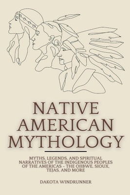 Native American Mythology: Myths, Legends, and Spiritual Narratives of the Indigenous Peoples of the Americas - The Ojibwe, Sioux, Tejas, and Mor by Windrunner, Dakota
