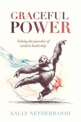 Graceful Power: Solving the Paradox of Modern Leadership by Netherwood, Sally